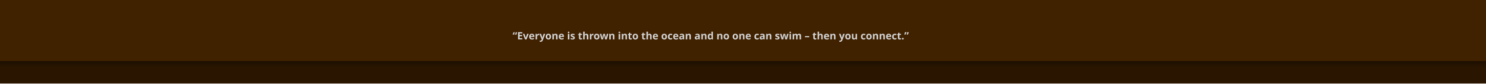 “Everyone is thrown into the ocean and no one can swim – then you connect.”