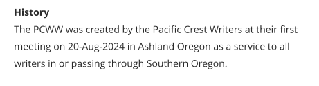 History The PCWW was created by the Pacific Crest Writers at their first meeting on 20-Aug-2024 in Ashland Oregon as a service to all writers in or passing through Southern Oregon.